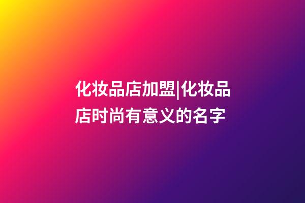 化妆品店加盟|化妆品店时尚有意义的名字-第1张-店铺起名-玄机派